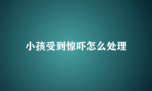 小孩受到惊吓怎么处理