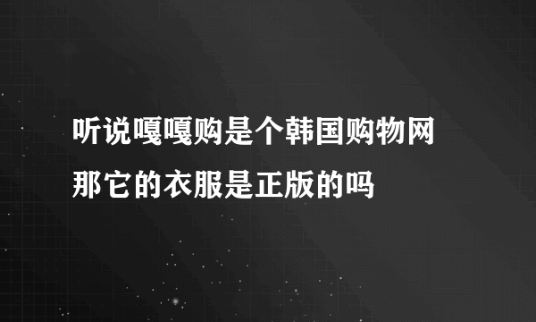 听说嘎嘎购是个韩国购物网 那它的衣服是正版的吗