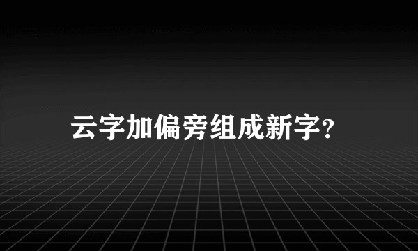 云字加偏旁组成新字？