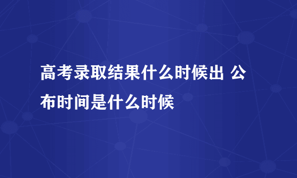 高考录取结果什么时候出 公布时间是什么时候