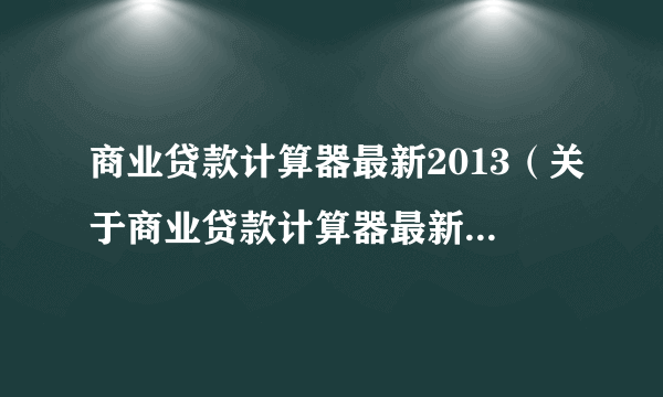 商业贷款计算器最新2013（关于商业贷款计算器最新2013的简介）