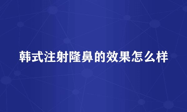 韩式注射隆鼻的效果怎么样