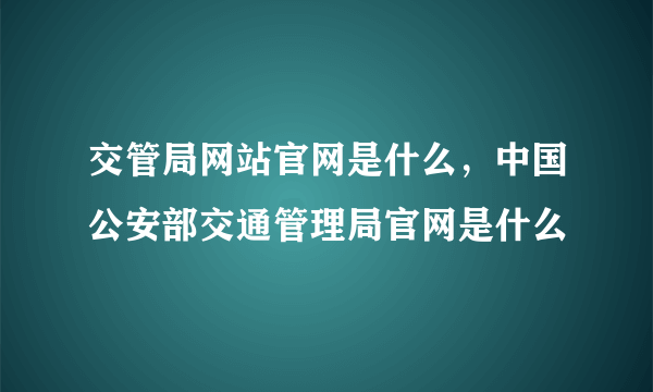 交管局网站官网是什么，中国公安部交通管理局官网是什么