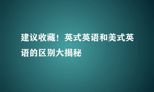 建议收藏！英式英语和美式英语的区别大揭秘