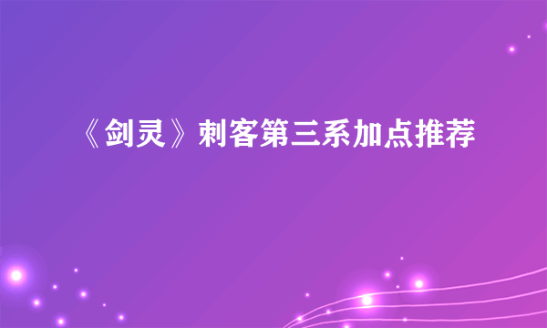 《剑灵》刺客第三系加点推荐