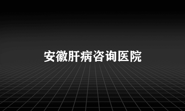 安徽肝病咨询医院