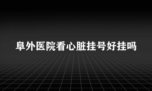 阜外医院看心脏挂号好挂吗