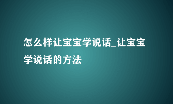 怎么样让宝宝学说话_让宝宝学说话的方法