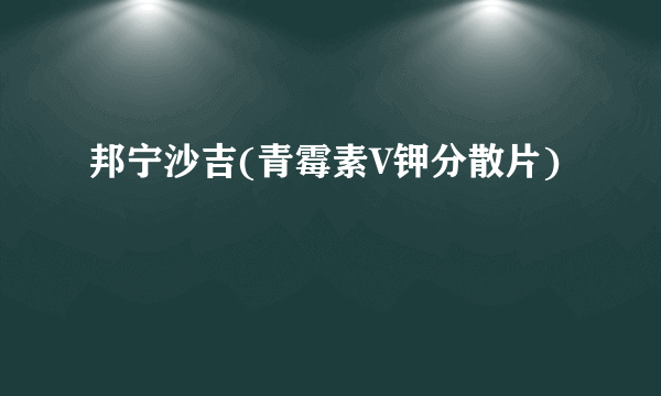 邦宁沙吉(青霉素V钾分散片)