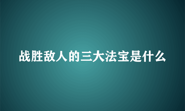 战胜敌人的三大法宝是什么