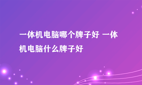 一体机电脑哪个牌子好 一体机电脑什么牌子好