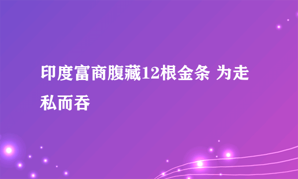 印度富商腹藏12根金条 为走私而吞