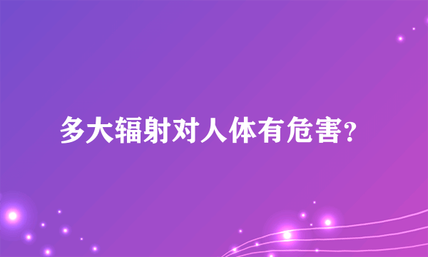 多大辐射对人体有危害？