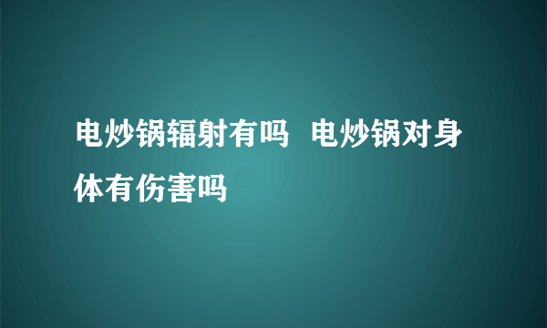 电炒锅辐射有吗  电炒锅对身体有伤害吗
