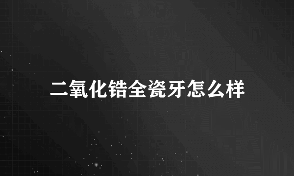 二氧化锆全瓷牙怎么样