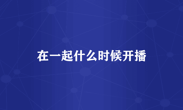 在一起什么时候开播