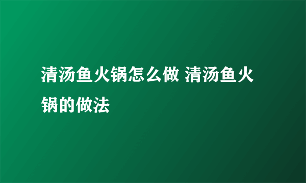 清汤鱼火锅怎么做 清汤鱼火锅的做法