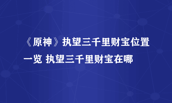 《原神》执望三千里财宝位置一览 执望三千里财宝在哪