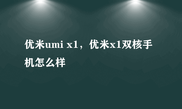 优米umi x1，优米x1双核手机怎么样
