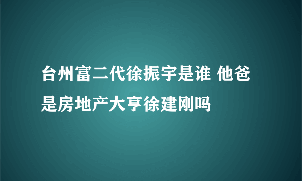 台州富二代徐振宇是谁 他爸是房地产大亨徐建刚吗
