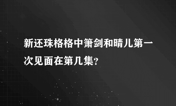 新还珠格格中箫剑和晴儿第一次见面在第几集？