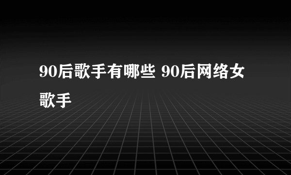 90后歌手有哪些 90后网络女歌手