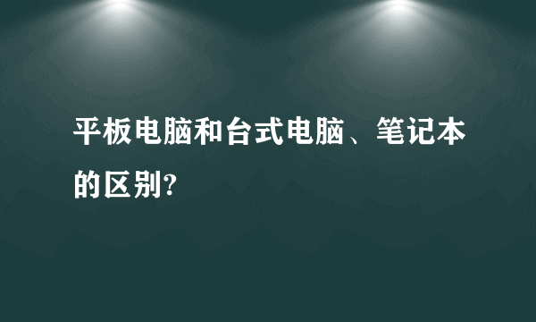平板电脑和台式电脑、笔记本的区别?