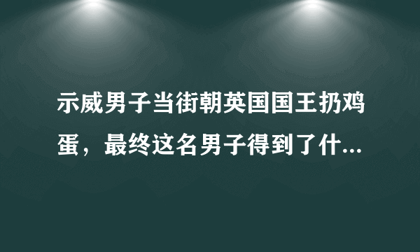 示威男子当街朝英国国王扔鸡蛋，最终这名男子得到了什么处罚？