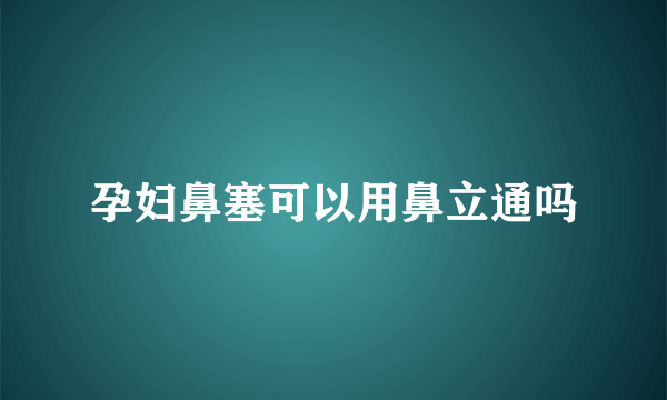 孕妇鼻塞可以用鼻立通吗