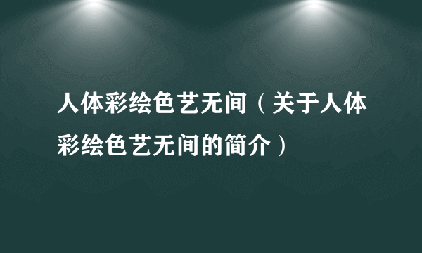 人体彩绘色艺无间(关于人体彩绘色艺无间的简介)