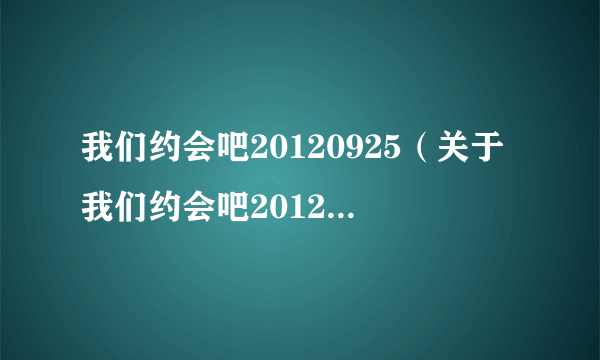 我们约会吧20120925（关于我们约会吧20120925的简介）