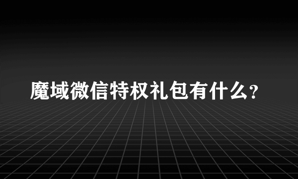 魔域微信特权礼包有什么？