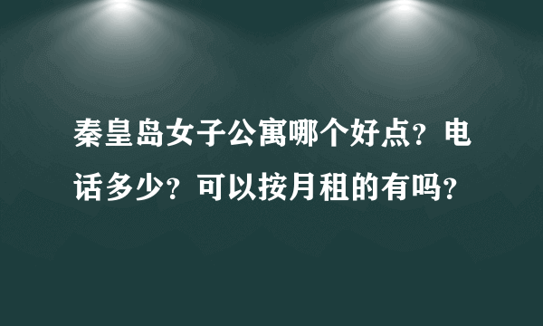 秦皇岛女子公寓哪个好点？电话多少？可以按月租的有吗？