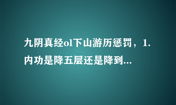 九阴真经ol下山游历惩罚，1.内功是降五层还是降到30层 2.如果是降到30层，那我直接练到30