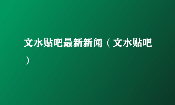 文水贴吧最新新闻（文水贴吧）