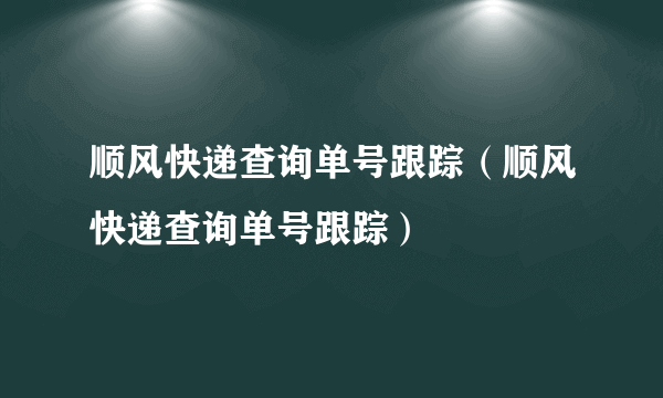 顺风快递查询单号跟踪（顺风快递查询单号跟踪）