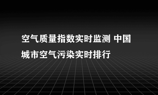 空气质量指数实时监测 中国城市空气污染实时排行