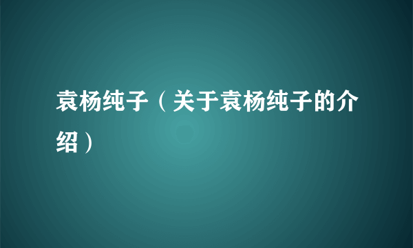 袁杨纯子（关于袁杨纯子的介绍）