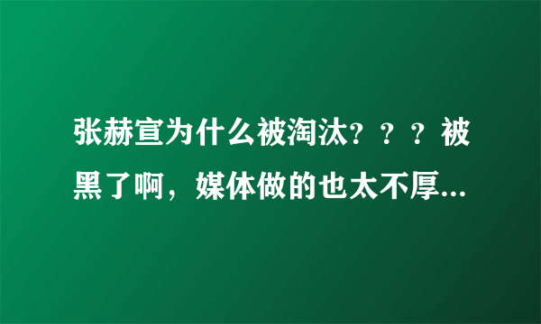 张赫宣为什么被淘汰？？？被黑了啊，媒体做的也太不厚道了！！媒体，都是为了自身利益，找他们做评委瞎了