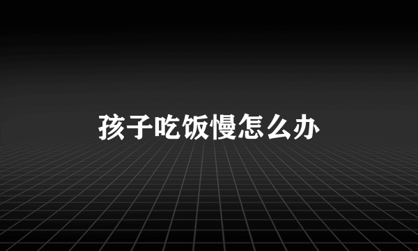 孩子吃饭慢怎么办