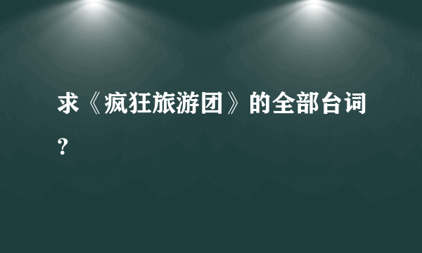 求《疯狂旅游团》的全部台词？