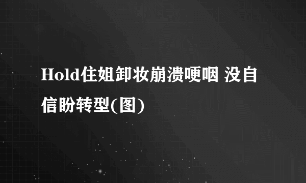 Hold住姐卸妆崩溃哽咽 没自信盼转型(图)