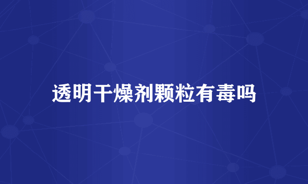透明干燥剂颗粒有毒吗