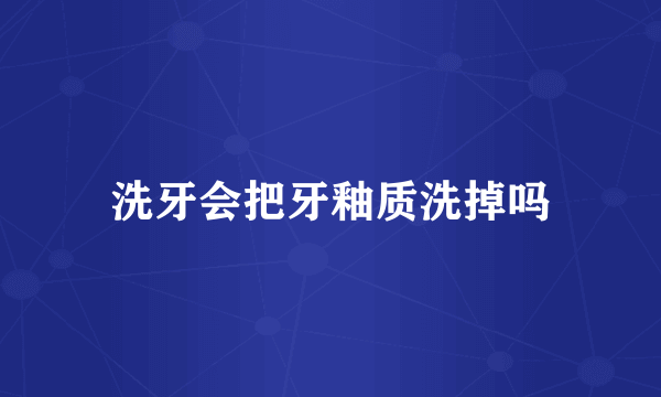 洗牙会把牙釉质洗掉吗