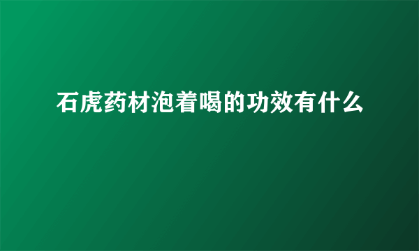 石虎药材泡着喝的功效有什么