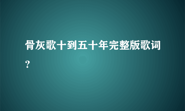 骨灰歌十到五十年完整版歌词?