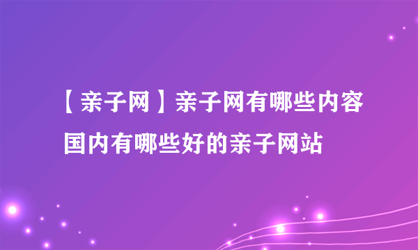 【亲子网】亲子网有哪些内容 国内有哪些好的亲子网站