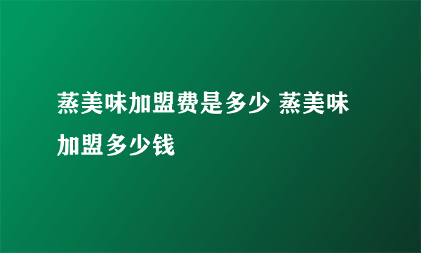 蒸美味加盟费是多少 蒸美味加盟多少钱