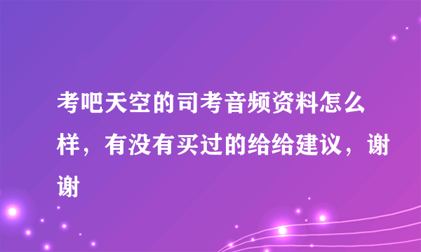 考吧天空的司考音频资料怎么样，有没有买过的给给建议，谢谢