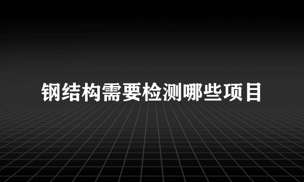 钢结构需要检测哪些项目